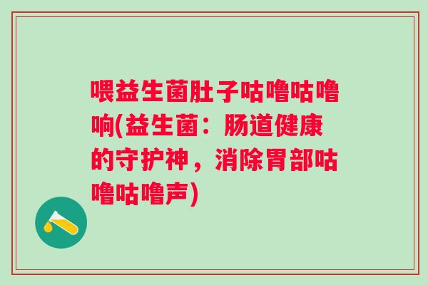 喂益生菌肚子咕噜咕噜响(益生菌：肠道健康的守护神，消除胃部咕噜咕噜声)