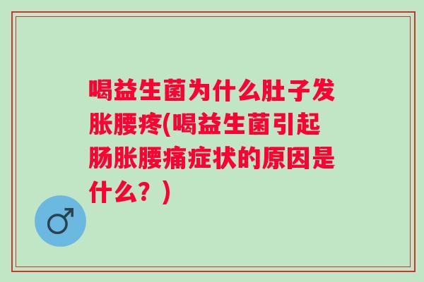 喝益生菌为什么肚子发胀腰疼(喝益生菌引起肠胀腰痛症状的原因是什么?) 喝益生菌为什么肚子发胀腰疼(喝益生菌引起肠胀腰痛症状的原因是什么?)