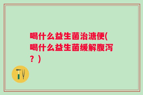 喝什么益生菌溏便(喝什么益生菌缓解?) 喝什么益生菌溏便(喝什么益生菌缓解?)