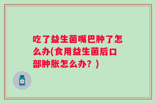 吃了益生菌嘴巴肿了怎么办(食用益生菌后口部怎么办?) 吃了益生菌嘴巴肿了怎么办(食用益生菌后口部怎么办?)
