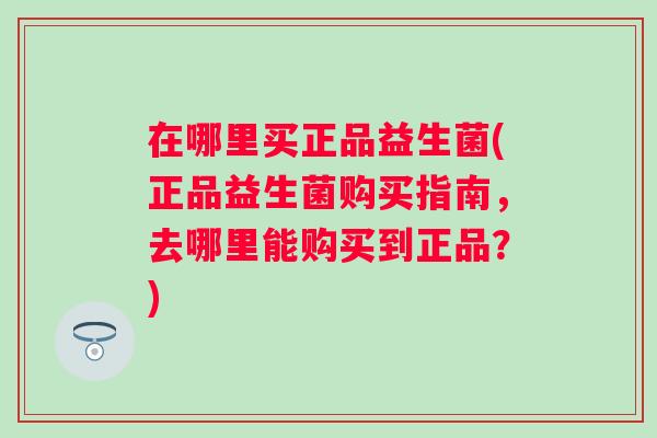 在哪里买正品益生菌(正品益生菌购买指南，去哪里能购买到正品？)