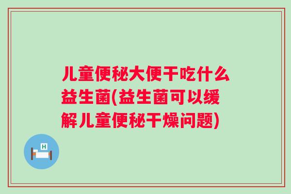 儿童大便干吃什么益生菌(益生菌可以缓解儿童干燥问题)
