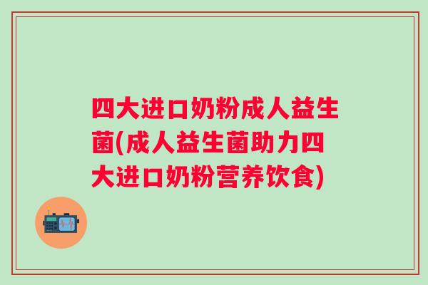 四大进口奶粉成人益生菌(成人益生菌助力四大进口奶粉营养饮食)