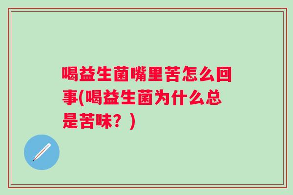 喝益生菌嘴里苦怎么回事(喝益生菌为什么总是苦味？)