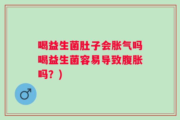 喝益生菌肚子会吗喝益生菌容易导致吗？)