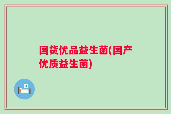 国货优品益生菌(国产优质益生菌) 国货优品益生菌(国产优质益生菌)