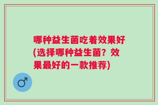 哪种益生菌吃着效果好(选择哪种益生菌?效果好的一款推荐) 哪种益生菌吃着效果好(选择哪种益生菌?效果好的一款推荐)