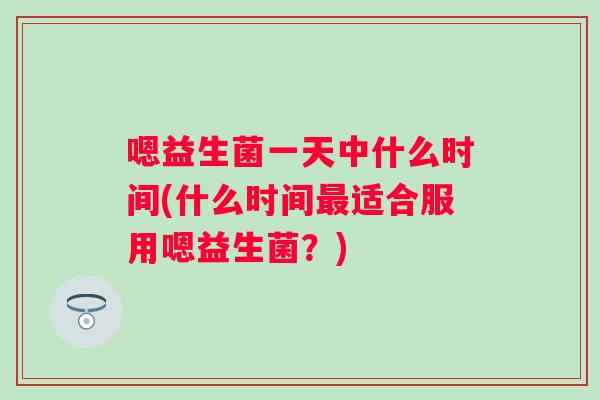 嗯益生菌一天中什么时间(什么时间适合服用嗯益生菌？)