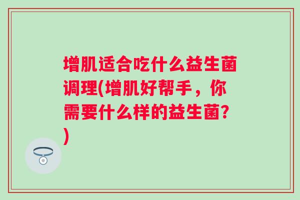 增肌适合吃什么益生菌调理(增肌好帮手,你需要什么样的益生菌?) 增肌适合吃什么益生菌调理(增肌好帮手,你需要什么样的益生菌?)