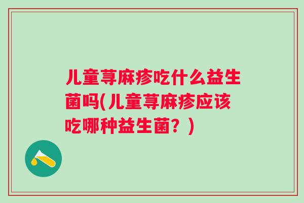 儿童荨麻疹吃什么益生菌吗(儿童荨麻疹应该吃哪种益生菌？)