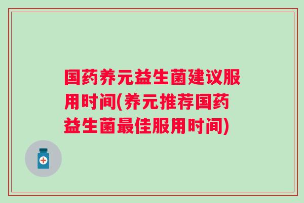 国药养元益生菌建议服用时间(养元推荐国药益生菌佳服用时间) 国药养元益生菌建议服用时间(养元推荐国药益生菌佳服用时间)