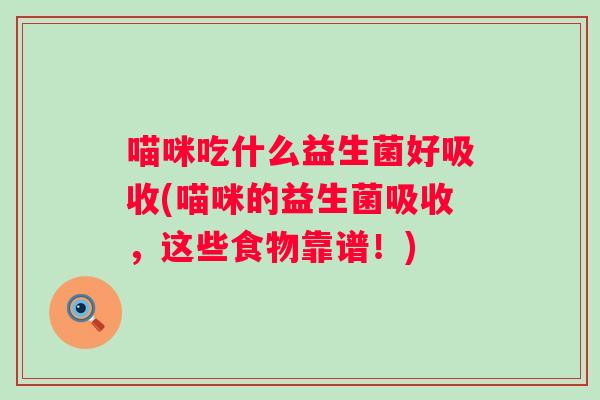 喵咪吃什么益生菌好吸收(喵咪的益生菌吸收,这些食物靠谱!) 喵咪吃什么益生菌好吸收(喵咪的益生菌吸收,这些食物靠谱!)