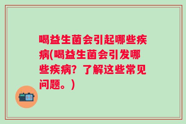 喝益生菌会引起哪些(喝益生菌会引发哪些？了解这些常见问题。)