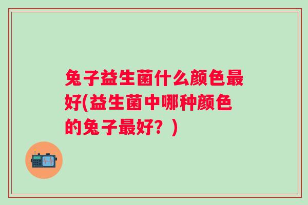 兔子益生菌什么颜色好(益生菌中哪种颜色的兔子好?) 兔子益生菌什么颜色好(益生菌中哪种颜色的兔子好?)