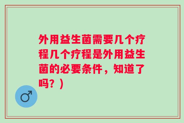 外用益生菌需要几个疗程几个疗程是外用益生菌的必要条件，知道了吗？)