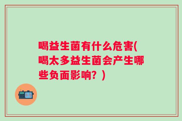 喝益生菌有什么危害(喝太多益生菌会产生哪些负面影响？)
