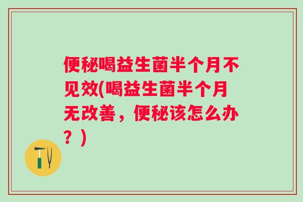 喝益生菌半个月不见效(喝益生菌半个月无改善，该怎么办？)