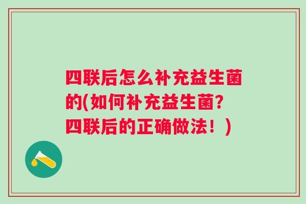 四联后怎么补充益生菌的(如何补充益生菌?四联后的正确做法!) 四联后怎么补充益生菌的(如何补充益生菌?四联后的正确做法!)