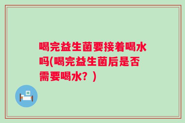 喝完益生菌要接着喝水吗(喝完益生菌后是否需要喝水？)