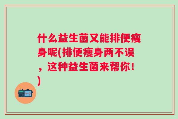 什么益生菌又能排便瘦身呢(排便瘦身两不误，这种益生菌来帮你！)