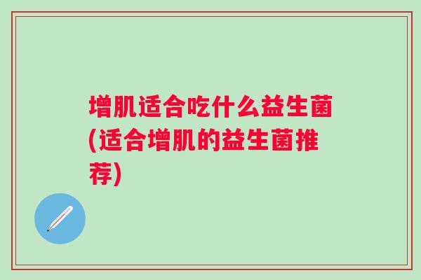 增肌适合吃什么益生菌(适合增肌的益生菌推荐)