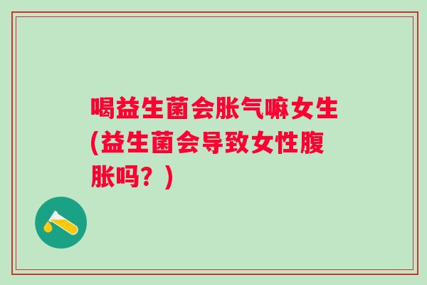 喝益生菌会嘛女生(益生菌会导致女性吗?) 喝益生菌会嘛女生(益生菌会导致女性吗?)