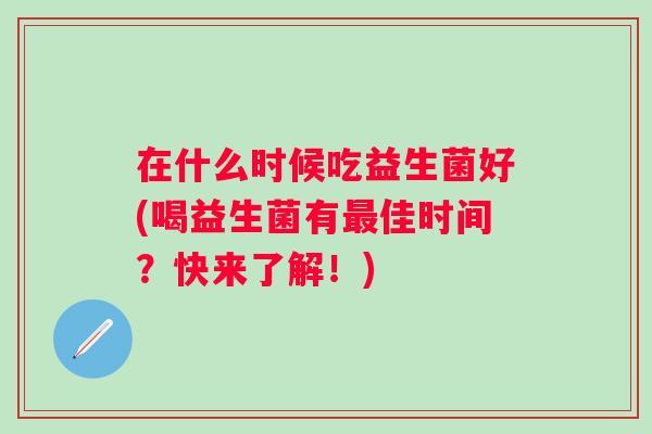 在什么时候吃益生菌好(喝益生菌有佳时间?快来了解!) 在什么时候吃益生菌好(喝益生菌有佳时间?快来了解!)