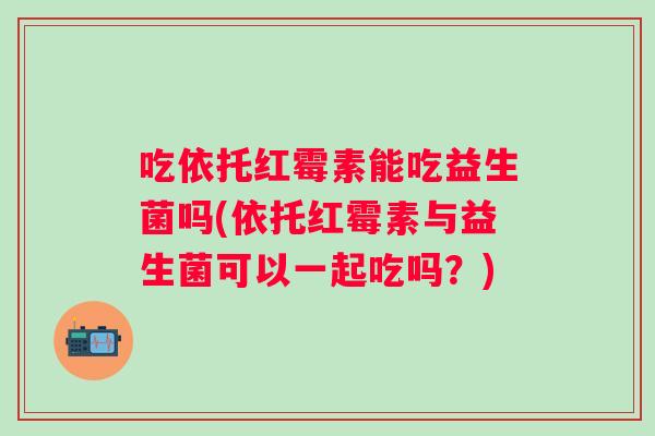吃依托红霉素能吃益生菌吗(依托红霉素与益生菌可以一起吃吗?) 吃依托红霉素能吃益生菌吗(依托红霉素与益生菌可以一起吃吗?)