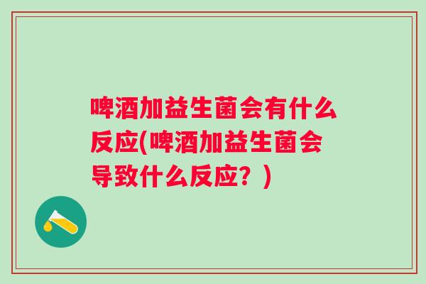 啤酒加益生菌会有什么反应(啤酒加益生菌会导致什么反应?) 啤酒加益生菌会有什么反应(啤酒加益生菌会导致什么反应?)