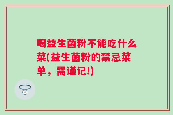 喝益生菌粉不能吃什么菜(益生菌粉的禁忌菜单，需谨记!)