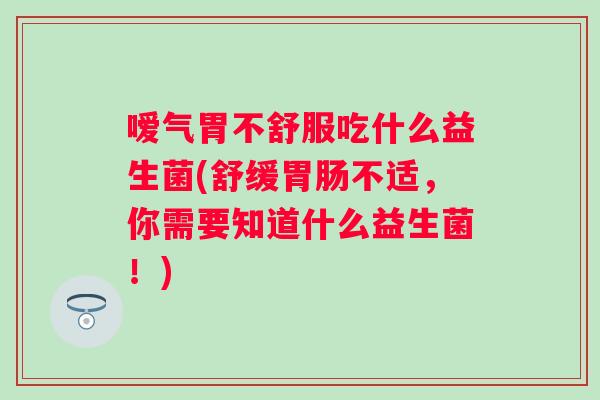 嗳气胃不舒服吃什么益生菌(舒缓不适,你需要知道什么益生菌!) 嗳气胃不舒服吃什么益生菌(舒缓不适,你需要知道什么益生菌!)