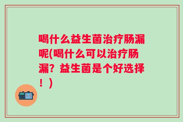 喝什么益生菌肠漏呢(喝什么可以肠漏？益生菌是个好选择！)