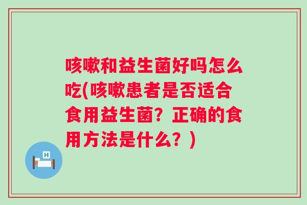 和益生菌好吗怎么吃(患者是否适合食用益生菌？正确的食用方法是什么？)
