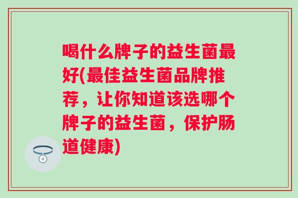 喝什么牌子的益生菌好(佳益生菌品牌推荐,让你知道该选哪个牌子的益生菌,保护肠道健康) 喝什么牌子的益生菌好(佳益生菌品牌推荐,让你知道该选哪个牌子的益生菌,保护肠道健康)