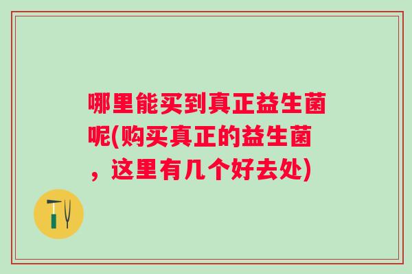 哪里能买到真正益生菌呢(购买真正的益生菌，这里有几个好去处)