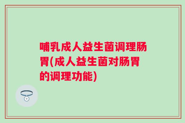 哺乳成人益生菌调理肠胃(成人益生菌对肠胃的调理功能) 哺乳成人益生菌调理肠胃(成人益生菌对肠胃的调理功能)