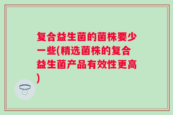 复合益生菌的菌株要少一些(精选菌株的复合益生菌产品有效性更高)