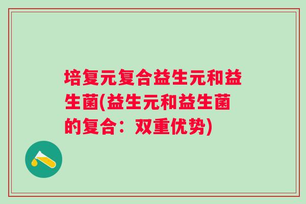 培复元复合益生元和益生菌(益生元和益生菌的复合：双重优势)