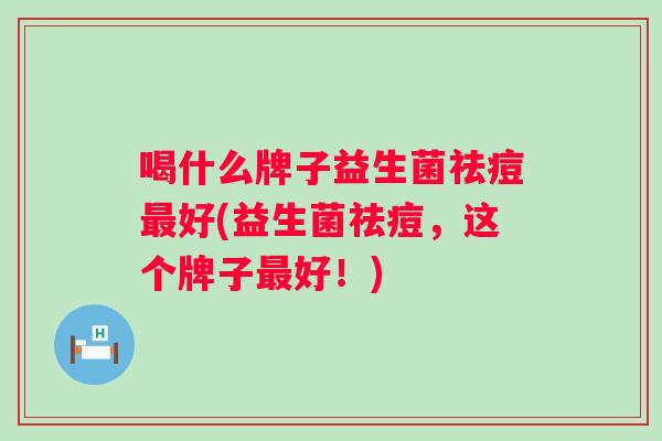喝什么牌子益生菌祛痘好(益生菌祛痘，这个牌子好！)