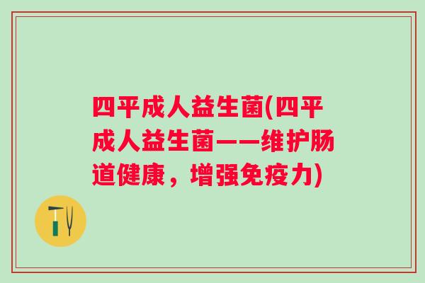 四平成人益生菌(四平成人益生菌——维护肠道健康,增强力) 四平成人益生菌(四平成人益生菌——维护肠道健康,增强力)