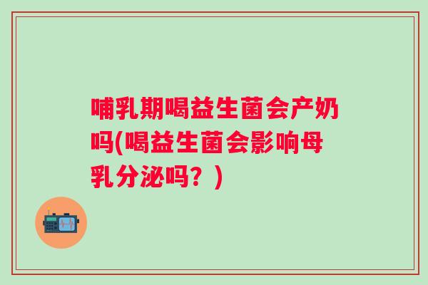 哺乳期喝益生菌会产奶吗(喝益生菌会影响母乳分泌吗？)