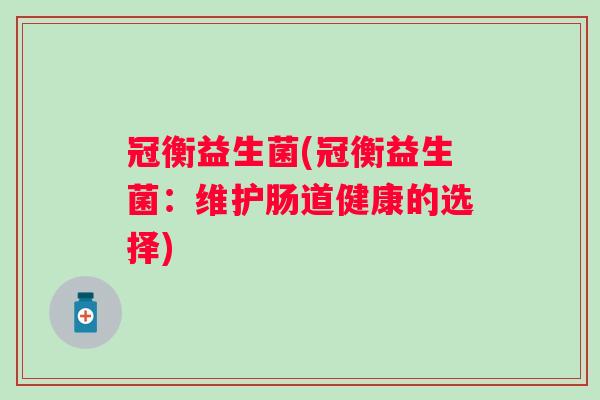 冠衡益生菌(冠衡益生菌:维护肠道健康的选择) 冠衡益生菌(冠衡益生菌:维护肠道健康的选择)