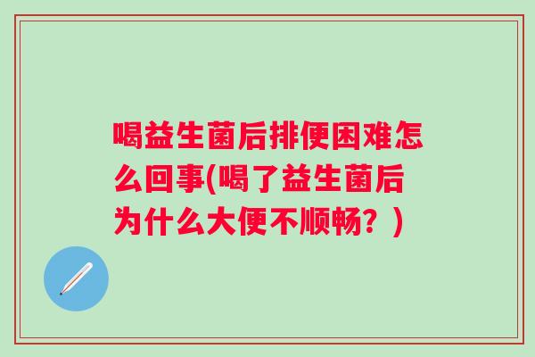 喝益生菌后排便困难怎么回事(喝了益生菌后为什么大便不顺畅？)
