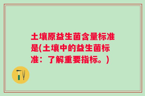 土壤原益生菌含量标准是(土壤中的益生菌标准：了解重要指标。)