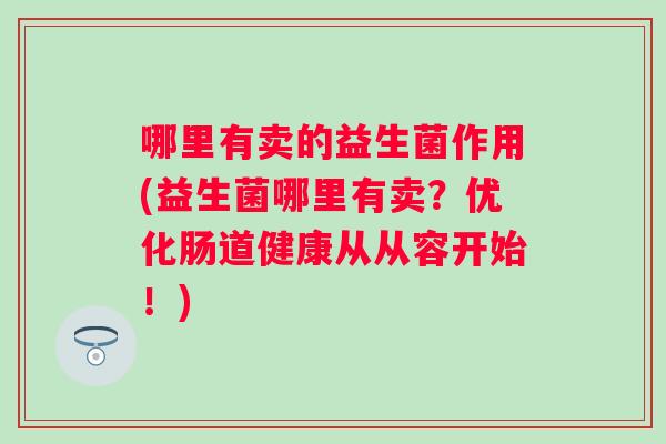 哪里有卖的益生菌作用(益生菌哪里有卖？优化肠道健康从从容开始！)