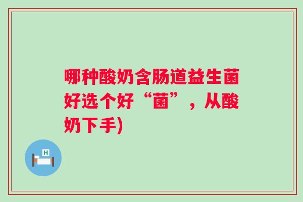 哪种酸奶含肠道益生菌好选个好“菌”，从酸奶下手)