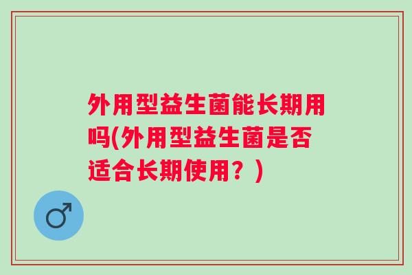 外用型益生菌能长期用吗(外用型益生菌是否适合长期使用？)