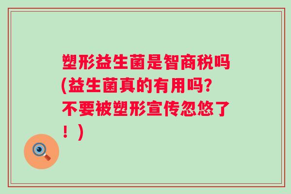 塑形益生菌是智商税吗(益生菌真的有用吗？不要被塑形宣传忽悠了！)