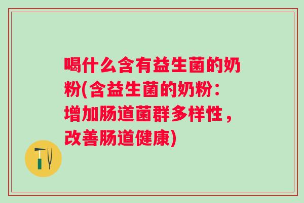 喝什么含有益生菌的奶粉(含益生菌的奶粉：增加肠道菌群多样性，改善肠道健康)