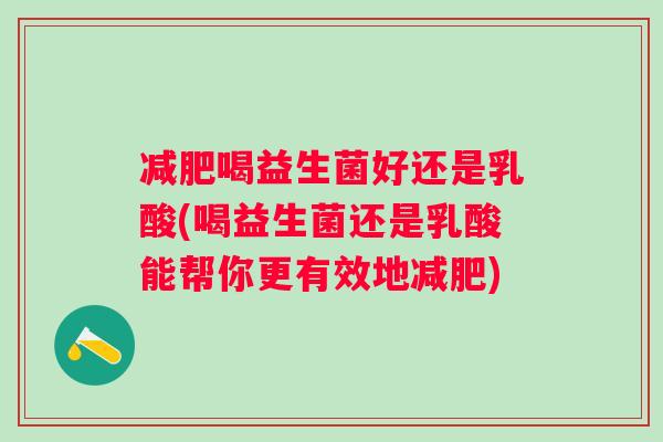 喝益生菌好还是乳酸(喝益生菌还是乳酸能帮你更有效地)